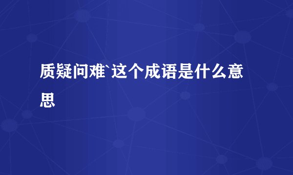 质疑问难`这个成语是什么意思