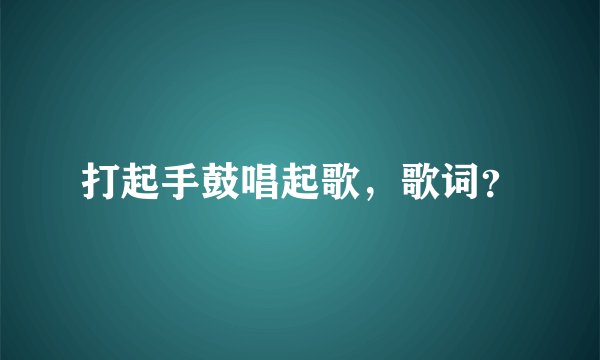 打起手鼓唱起歌，歌词？