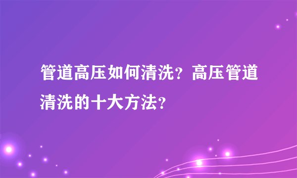 管道高压如何清洗？高压管道清洗的十大方法？