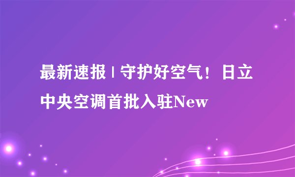 最新速报 | 守护好空气!日立中央空调首批入驻New