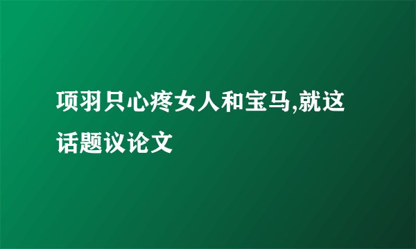项羽只心疼女人和宝马,就这话题议论文