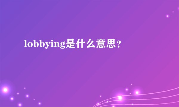 lobbying是什么意思？