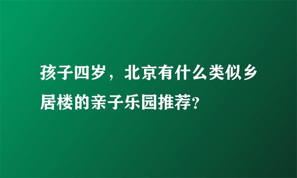 孩子四岁，北京有什么类似乡居楼的亲子乐园推荐？