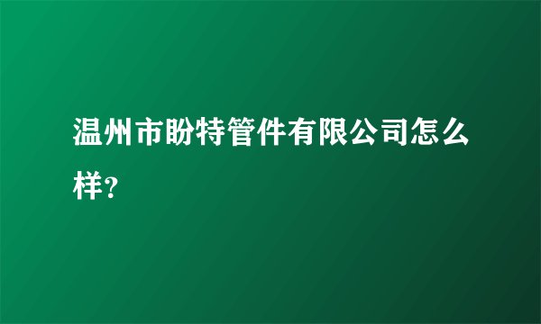 温州市盼特管件有限公司怎么样？