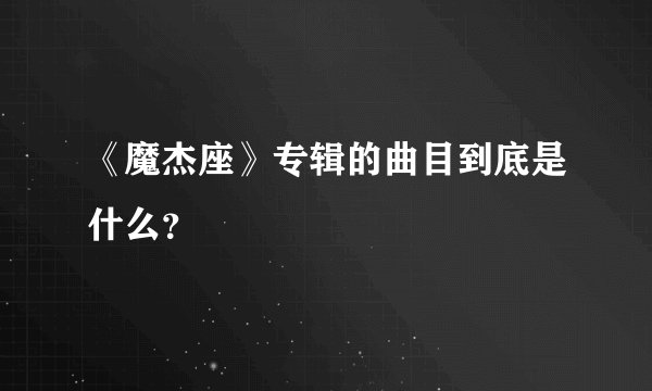 《魔杰座》专辑的曲目到底是什么？