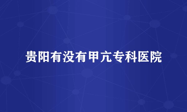 贵阳有没有甲亢专科医院