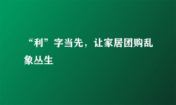 “利”字当先，让家居团购乱象丛生