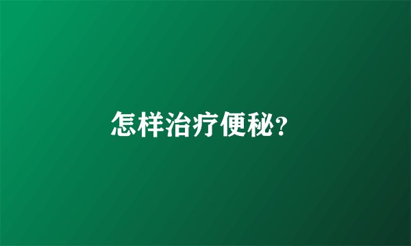 怎样治疗便秘？