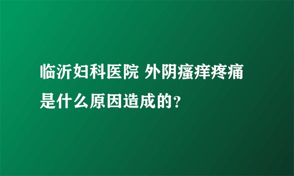 临沂妇科医院 外阴瘙痒疼痛是什么原因造成的？