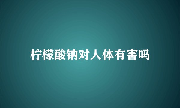 柠檬酸钠对人体有害吗