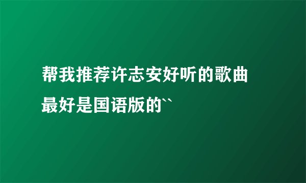 帮我推荐许志安好听的歌曲 最好是国语版的``
