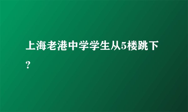 上海老港中学学生从5楼跳下？