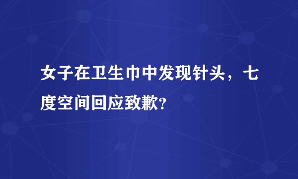 女子在卫生巾中发现针头，七度空间回应致歉？