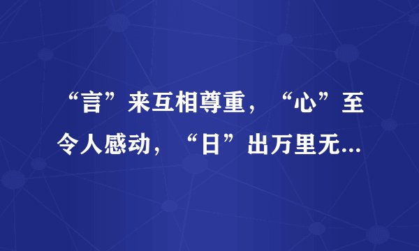 “言”来互相尊重，“心”至令人感动，“日”出万里无云，“水”到纯净透明。谜底是什么？