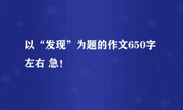 以“发现”为题的作文650字左右 急！