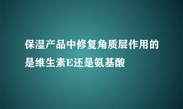 保湿产品中修复角质层作用的是维生素E还是氨基酸