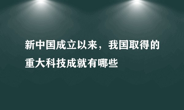 新中国成立以来，我国取得的重大科技成就有哪些