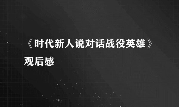 《时代新人说对话战役英雄》观后感