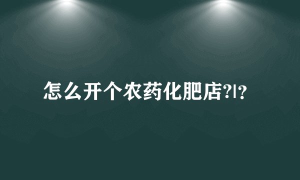 怎么开个农药化肥店?|？