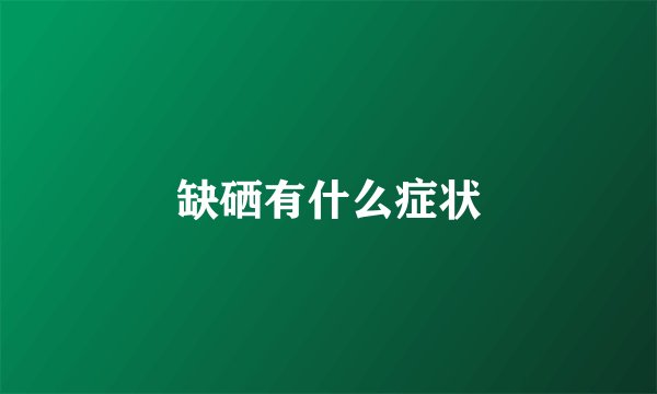缺硒有什么症状