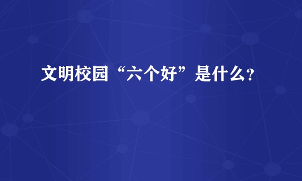 文明校园“六个好”是什么？