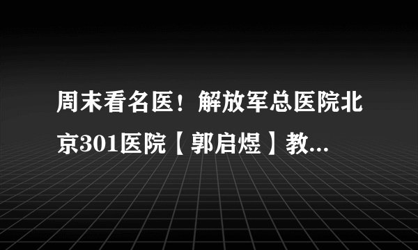 周末看名医！解放军总医院北京301医院【郭启煜】教授本周末来滇会诊！机会难得，速来抢号！
