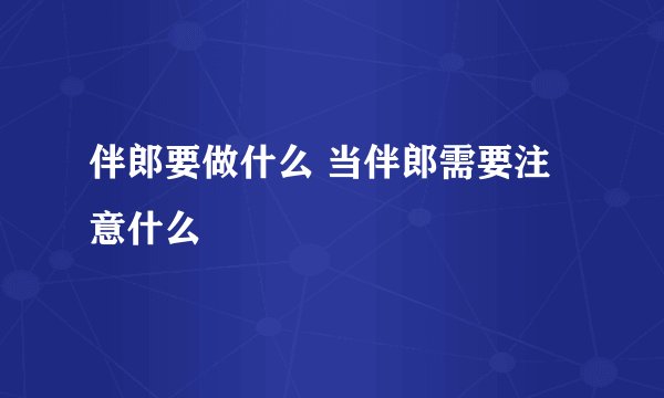伴郎要做什么 当伴郎需要注意什么