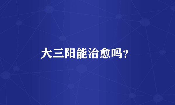 大三阳能治愈吗？