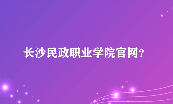 长沙民政职业学院官网？