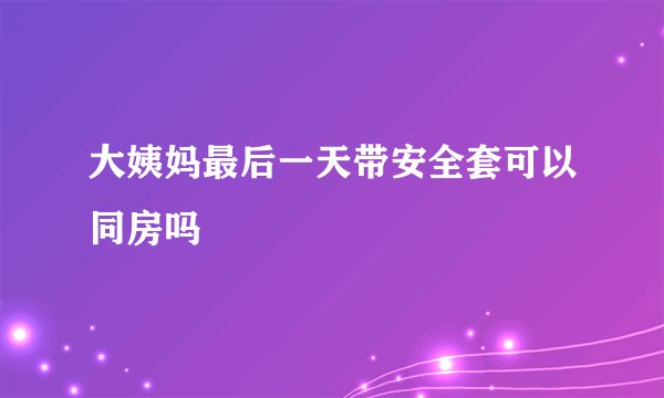 大姨妈最后一天带安全套可以同房吗