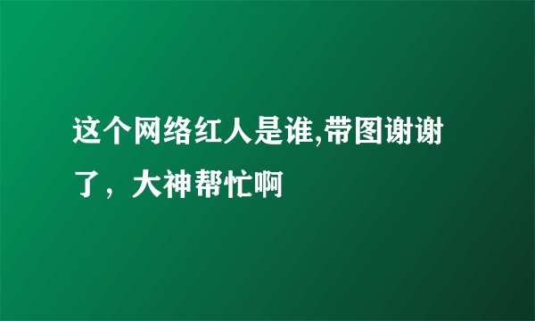 这个网络红人是谁,带图谢谢了,大神帮忙啊
