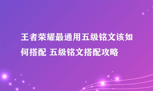 王者荣耀最通用五级铭文该如何搭配 五级铭文搭配攻略