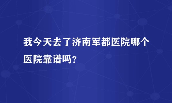 我今天去了济南军都医院哪个医院靠谱吗？