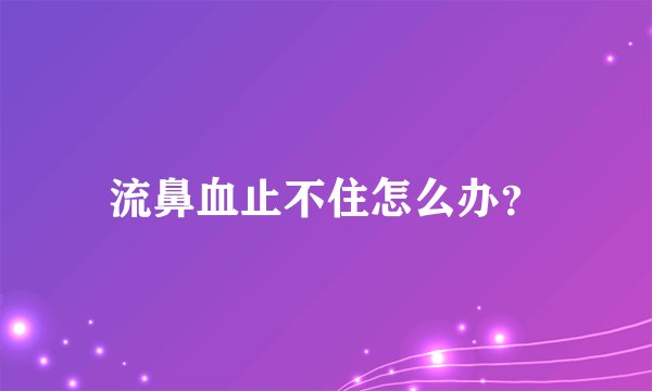 流鼻血止不住怎么办？