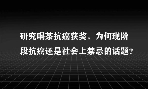 研究喝茶抗癌获奖，为何现阶段抗癌还是社会上禁忌的话题？