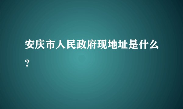 安庆市人民政府现地址是什么？