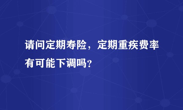 请问定期寿险，定期重疾费率有可能下调吗？