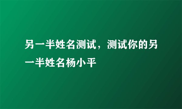 另一半姓名测试,测试你的另一半姓名杨小平