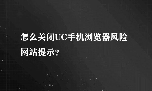 怎么关闭UC手机浏览器风险网站提示？