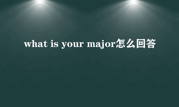 what is your major怎么回答