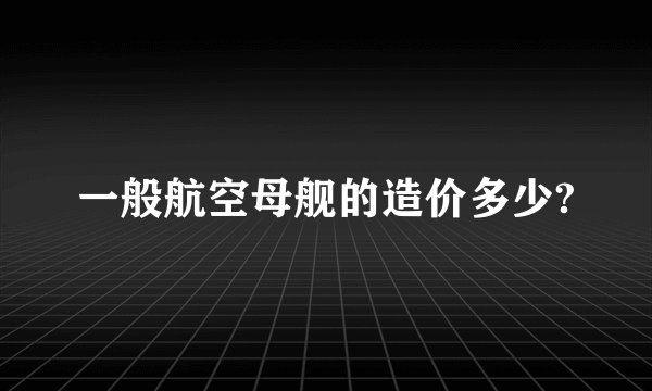 一般航空母舰的造价多少?