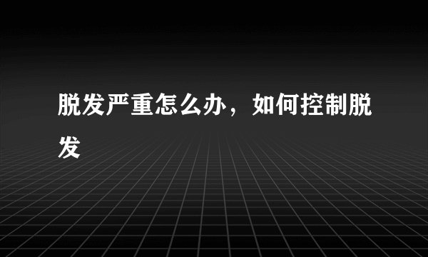 脱发严重怎么办，如何控制脱发