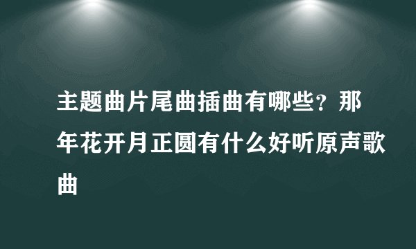 主题曲片尾曲插曲有哪些？那年花开月正圆有什么好听原声歌曲