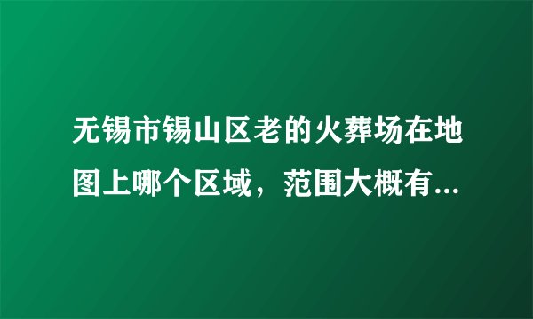 无锡市锡山区老的火葬场在地图上哪个区域，范围大概有多大？是不是离恒大城很近？