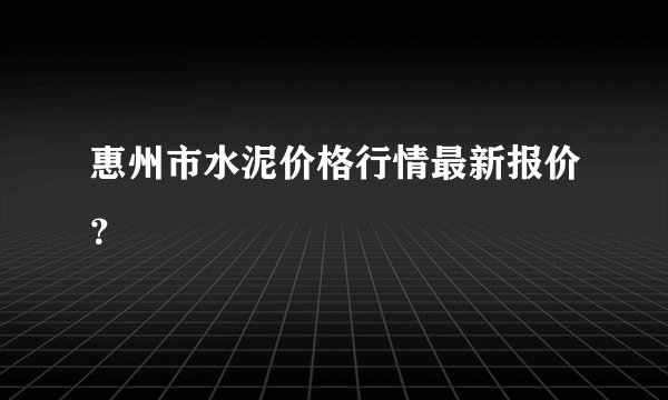 惠州市水泥价格行情最新报价？
