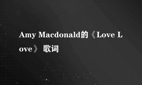 Amy Macdonald的《Love Love》 歌词