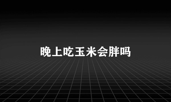 晚上吃玉米会胖吗
