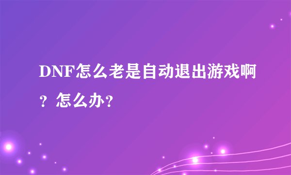 DNF怎么老是自动退出游戏啊？怎么办？