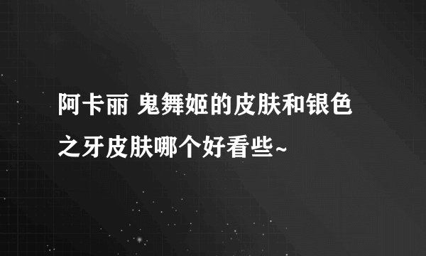 阿卡丽 鬼舞姬的皮肤和银色之牙皮肤哪个好看些~