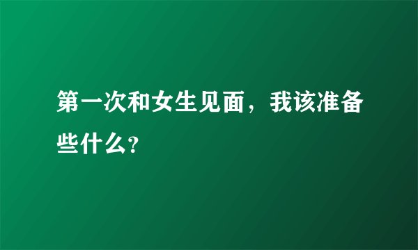 第一次和女生见面,我该准备些什么?